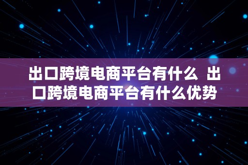 出口跨境电商平台有什么  出口跨境电商平台有什么优势