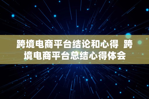 跨境电商平台结论和心得  跨境电商平台总结心得体会