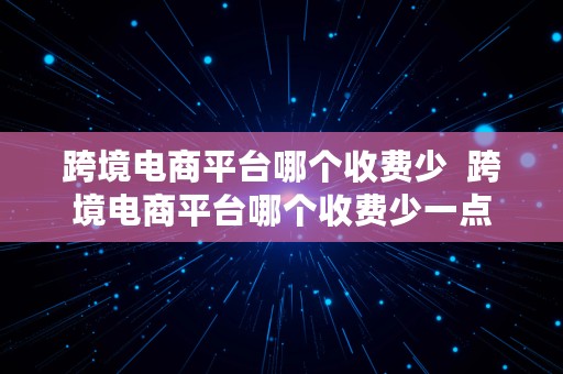 跨境电商平台哪个收费少  跨境电商平台哪个收费少一点