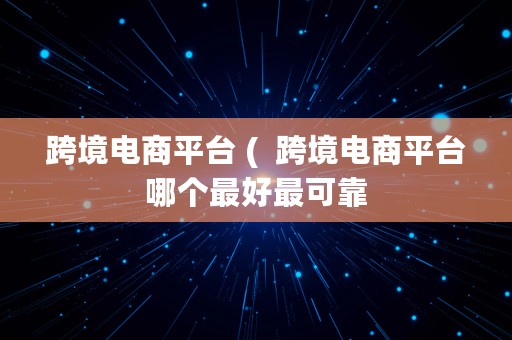 跨境电商平台 (  跨境电商平台哪个最好最可靠