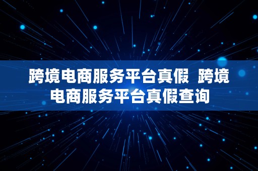 跨境电商服务平台真假  跨境电商服务平台真假查询