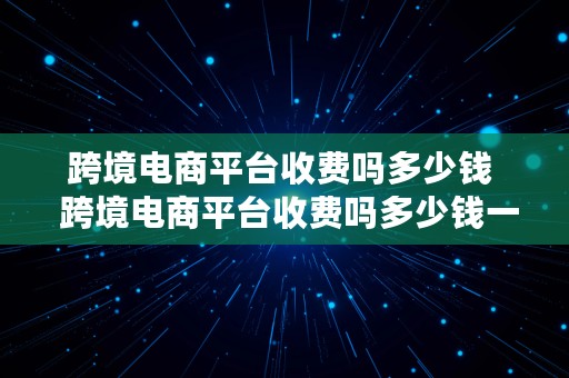 跨境电商平台收费吗多少钱  跨境电商平台收费吗多少钱一个月