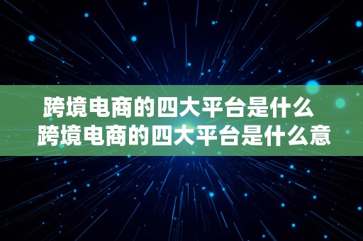 跨境电商的四大平台是什么  跨境电商的四大平台是什么意思