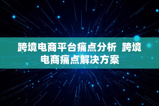 跨境电商平台痛点分析  跨境电商痛点解决方案