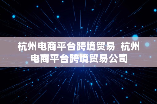 杭州电商平台跨境贸易  杭州电商平台跨境贸易公司