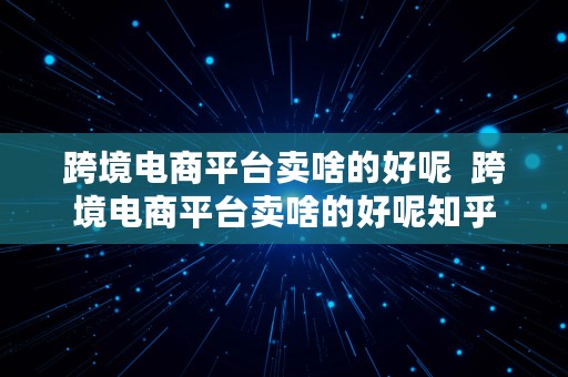 跨境电商平台卖啥的好呢  跨境电商平台卖啥的好呢知乎