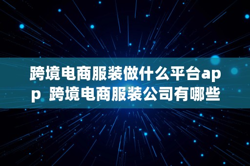 跨境电商服装做什么平台app  跨境电商服装公司有哪些