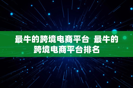 最牛的跨境电商平台  最牛的跨境电商平台排名