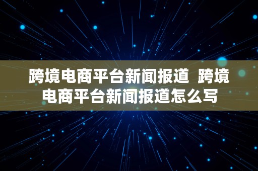 跨境电商平台新闻报道  跨境电商平台新闻报道怎么写