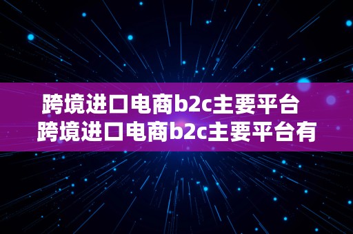 跨境进口电商b2c主要平台  跨境进口电商b2c主要平台有哪些