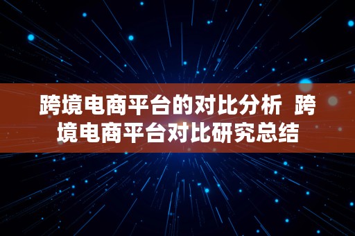 跨境电商平台的对比分析  跨境电商平台对比研究总结