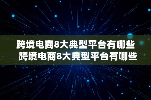 跨境电商8大典型平台有哪些  跨境电商8大典型平台有哪些