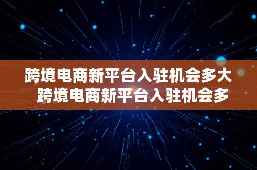 跨境电商新平台入驻机会多大  跨境电商新平台入驻机会多大啊