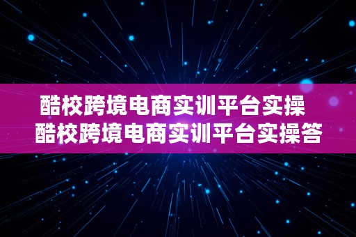 酷校跨境电商实训平台实操  酷校跨境电商实训平台实操答案