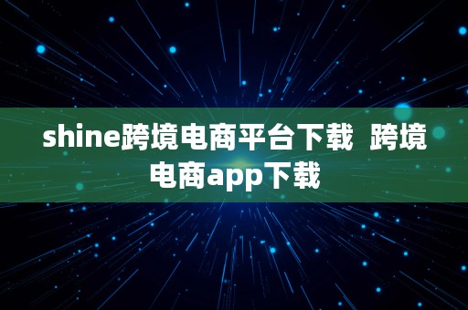 shine跨境电商平台下载  跨境电商app下载