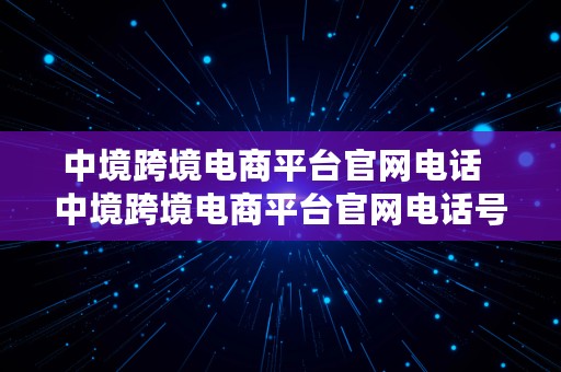 中境跨境电商平台官网电话  中境跨境电商平台官网电话号码