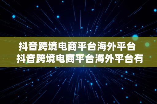 抖音跨境电商平台海外平台  抖音跨境电商平台海外平台有哪些