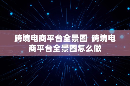 跨境电商平台全景图  跨境电商平台全景图怎么做