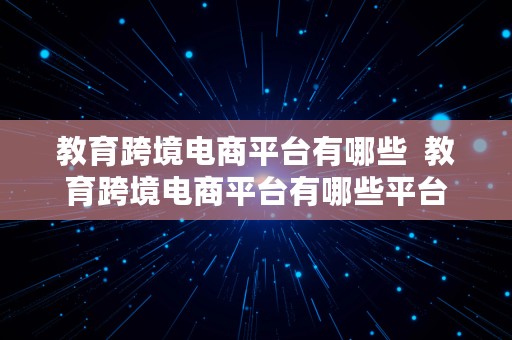 教育跨境电商平台有哪些  教育跨境电商平台有哪些平台