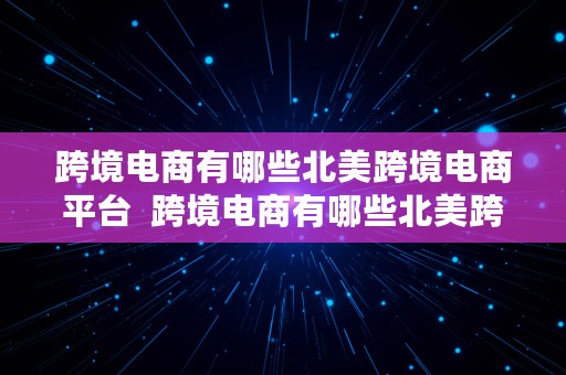 跨境电商有哪些北美跨境电商平台  跨境电商有哪些北美跨境电商平台呢