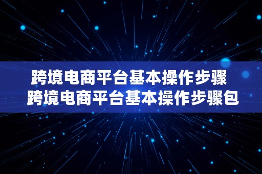 跨境电商平台基本操作步骤  跨境电商平台基本操作步骤包括