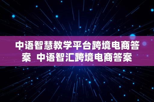 中语智慧教学平台跨境电商答案  中语智汇跨境电商答案