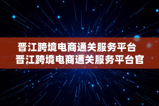 晋江跨境电商通关服务平台  晋江跨境电商通关服务平台官网