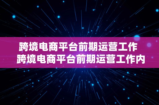 跨境电商平台前期运营工作  跨境电商平台前期运营工作内容