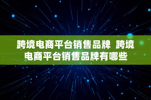 跨境电商平台销售品牌  跨境电商平台销售品牌有哪些