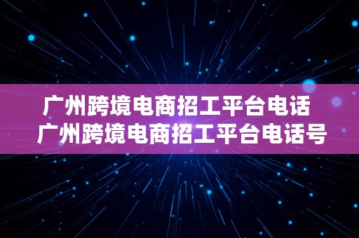 广州跨境电商招工平台电话  广州跨境电商招工平台电话号码