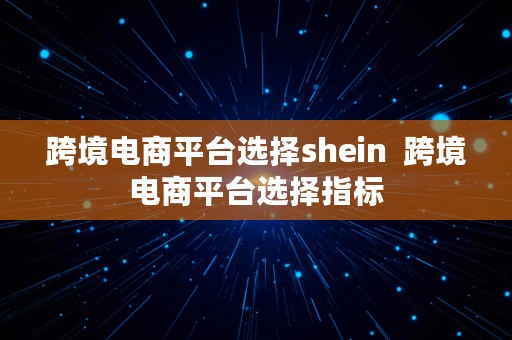 跨境电商平台选择shein  跨境电商平台选择指标