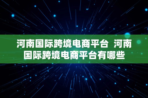 河南国际跨境电商平台  河南国际跨境电商平台有哪些