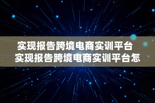 实现报告跨境电商实训平台  实现报告跨境电商实训平台怎么写