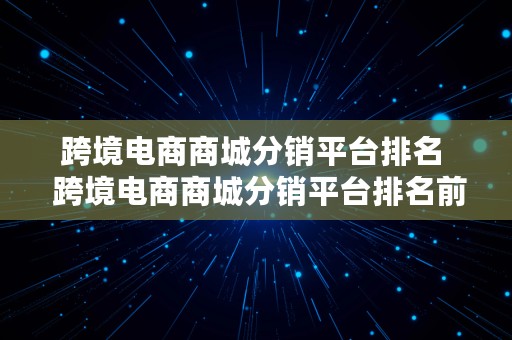 跨境电商商城分销平台排名  跨境电商商城分销平台排名前十