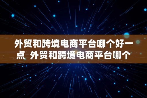 外贸和跨境电商平台哪个好一点  外贸和跨境电商平台哪个好一点呢