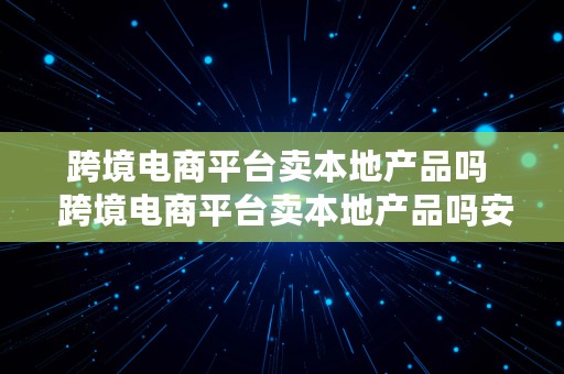 跨境电商平台卖本地产品吗  跨境电商平台卖本地产品吗安全吗