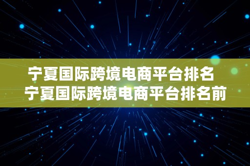 宁夏国际跨境电商平台排名  宁夏国际跨境电商平台排名前十