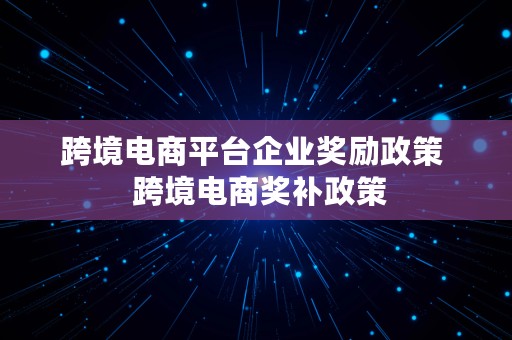 跨境电商平台企业奖励政策  跨境电商奖补政策