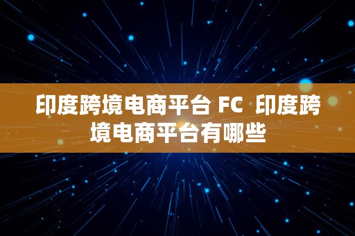 印度跨境电商平台 FC  印度跨境电商平台有哪些