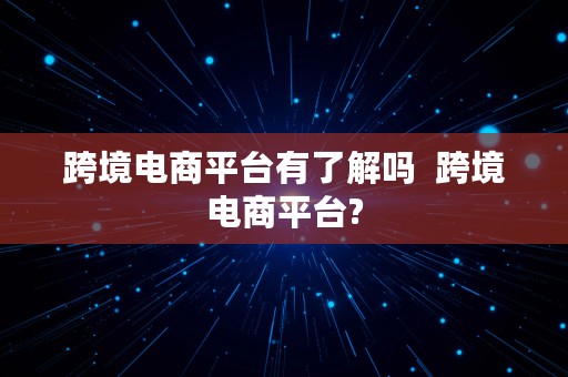 跨境电商平台有了解吗  跨境电商平台?