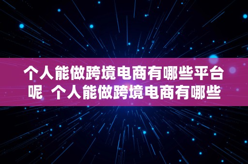 个人能做跨境电商有哪些平台呢  个人能做跨境电商有哪些平台呢知乎