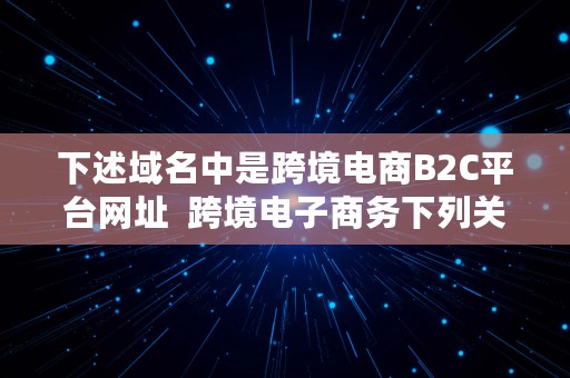 下述域名中是跨境电商B2C平台网址  跨境电子商务下列关于域名的描述正确的是