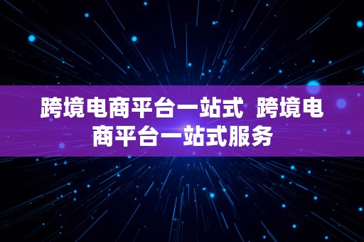 跨境电商平台一站式  跨境电商平台一站式服务