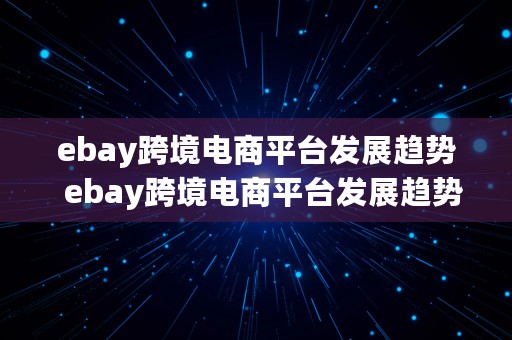 ebay跨境电商平台发展趋势  ebay跨境电商平台发展趋势图