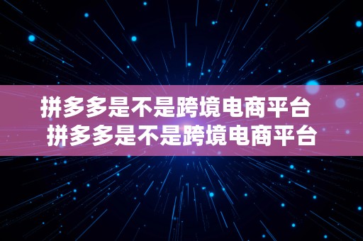 拼多多是不是跨境电商平台  拼多多是不是跨境电商平台