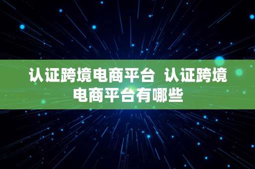 认证跨境电商平台  认证跨境电商平台有哪些