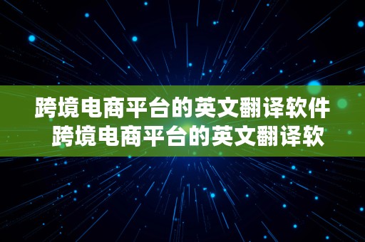 跨境电商平台的英文翻译软件  跨境电商平台的英文翻译软件有哪些