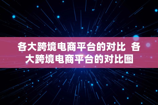 各大跨境电商平台的对比  各大跨境电商平台的对比图