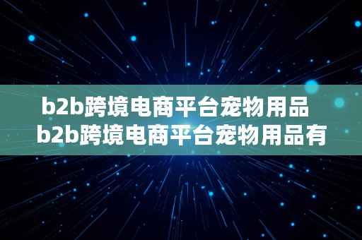 b2b跨境电商平台宠物用品  b2b跨境电商平台宠物用品有哪些