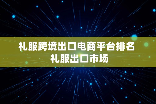 礼服跨境出口电商平台排名  礼服出口市场